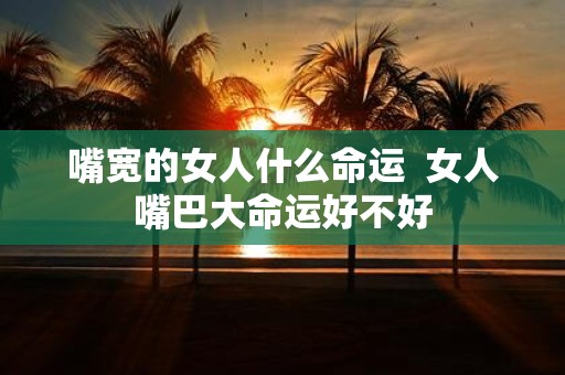 嘴宽的女人什么命运 女人嘴巴大命运好不好
