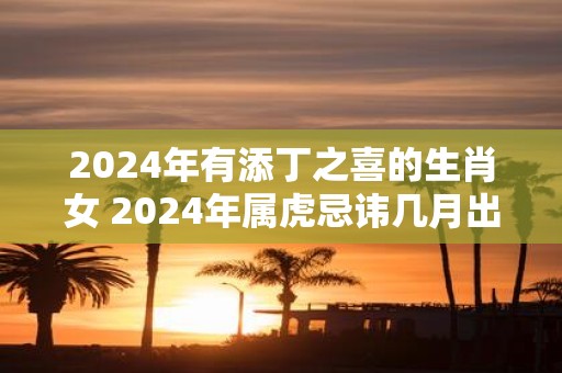 2025年有添丁之喜的生肖女 2025年属虎忌讳几月出生