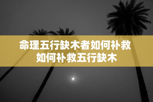 命理五行缺木者如何补救 如何补救五行缺木