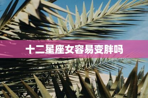 十二星座女容易变胖吗