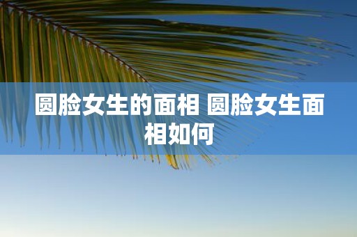 圆脸女生的面相 圆脸女生面相如何
