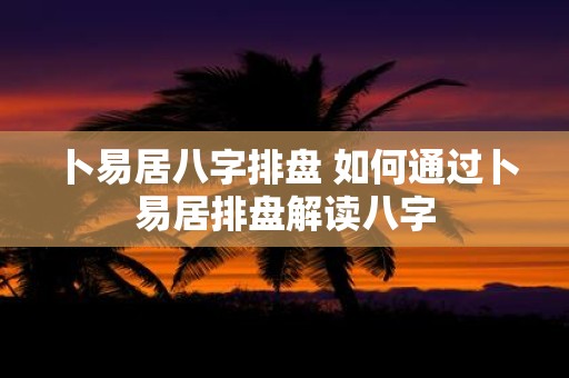 卜易居八字排盘 如何通过卜易居排盘解读八字