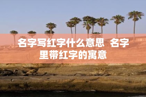 名字写红字什么意思 名字里带红字的寓意