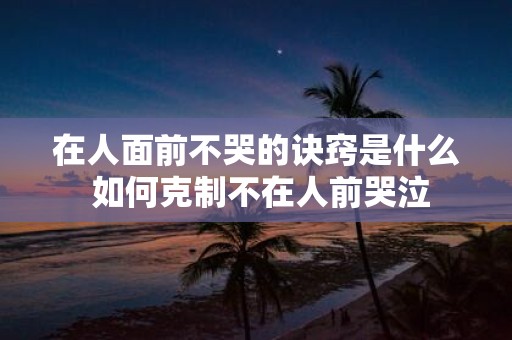 在人面前不哭的诀窍是什么 如何克制不在人前哭泣