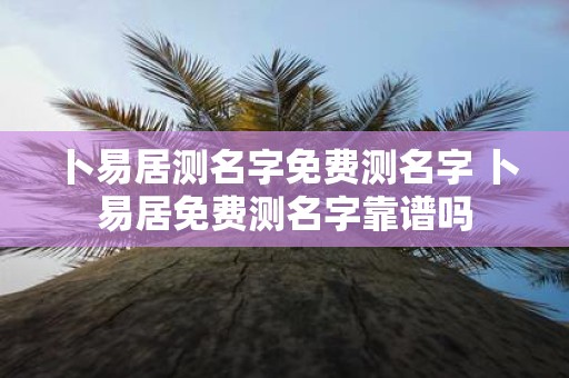 卜易居测名字免费测名字 卜易居免费测名字靠谱吗