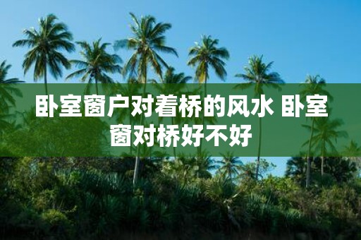 卧室窗户对着桥的风水 卧室窗对桥好不好
