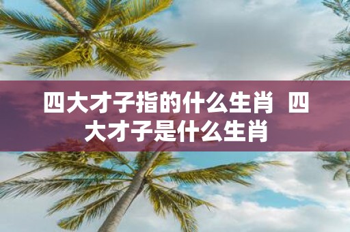 四大才子指的什么生肖 四大才子是什么生肖