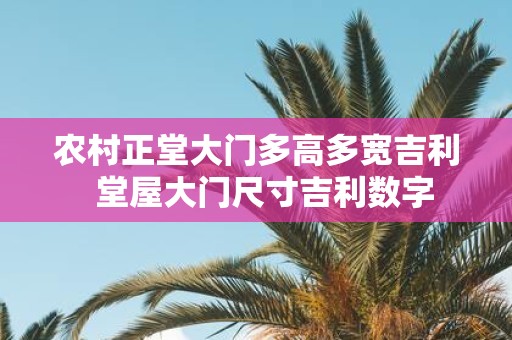 农村正堂大门多高多宽吉利 堂屋大门尺寸吉利数字