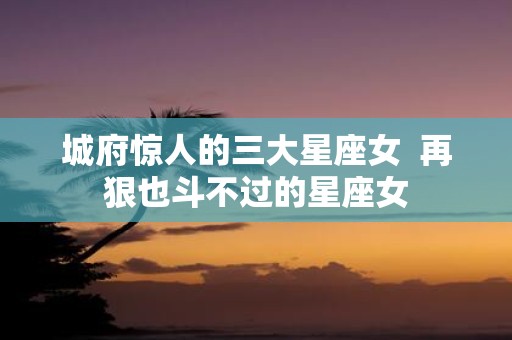 城府惊人的三大星座女 再狠也斗不过的星座女