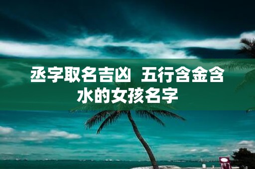 丞字取名吉凶 五行含金含水的女孩名字