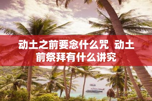动土之前要念什么咒 动土前祭拜有什么讲究