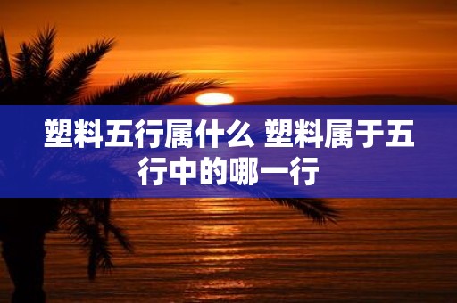 塑料五行属什么 塑料属于五行中的哪一行
