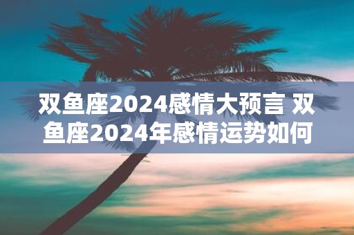 双鱼座2025感情大预言 双鱼座2025年感情运势如何