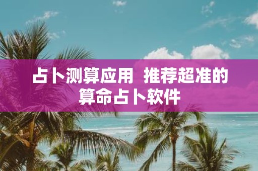 占卜测算应用 推荐超准的算命占卜软件