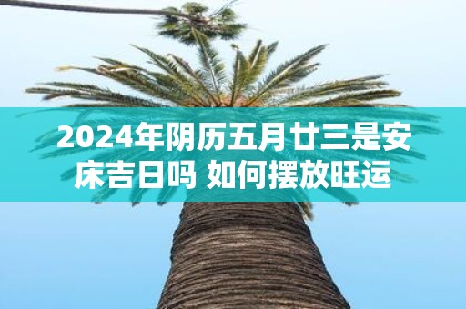 2025年阴历五月廿三是安床吉日吗 如何摆放旺运