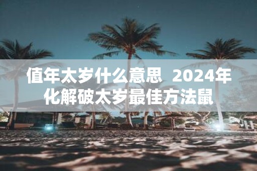 值年太岁什么意思 2025年化解破太岁最佳方法鼠