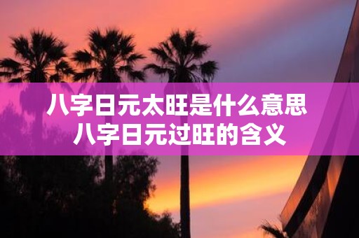 八字日元太旺是什么意思 八字日元过旺的含义