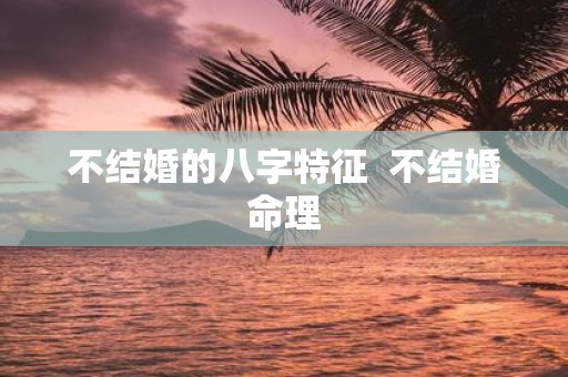 不结婚的八字特征 不结婚命理