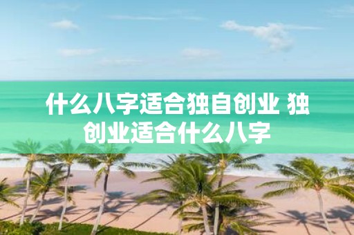 什么八字适合独自创业 独创业适合什么八字