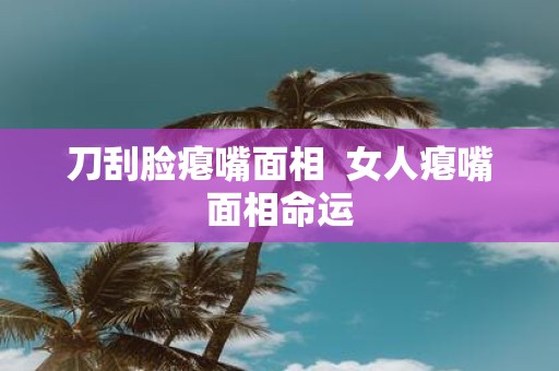 刀刮脸瘪嘴面相 女人瘪嘴面相命运
