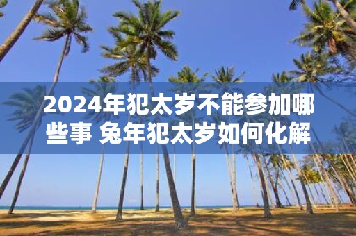 2025年犯太岁不能参加哪些事 蛇年犯太岁如何化解 2025年犯太岁不能参加哪些事 蛇年犯太岁如何化解