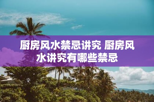 厨房风水禁忌讲究 厨房风水讲究有哪些禁忌