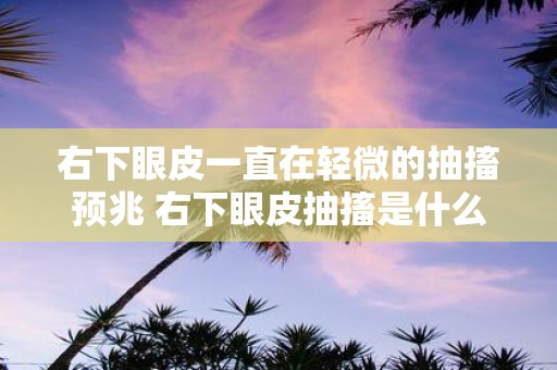 右下眼皮一直在轻微的抽搐预兆 右下眼皮抽搐是什么预兆