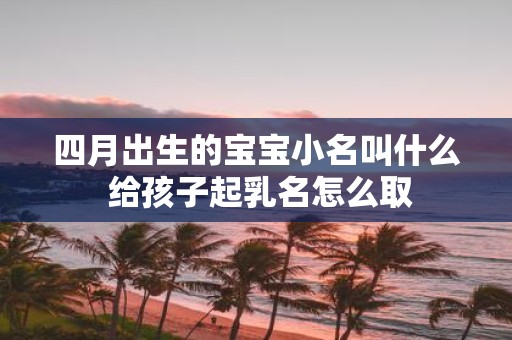 四月出生的宝宝小名叫什么 给孩子起乳名怎么取