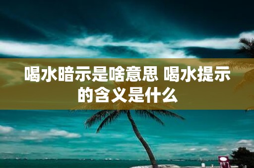 喝水暗示是啥意思 喝水提示的含义是什么