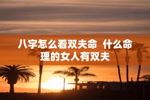 八字怎么看双夫命 什么命理的女人有双夫