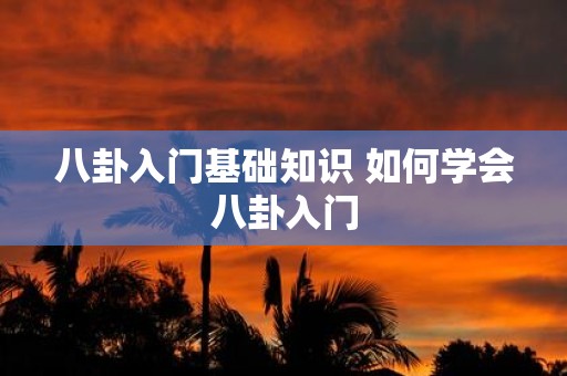 八卦入门基础知识 如何学会八卦入门 八卦入门基础知识 如何学会八卦入门