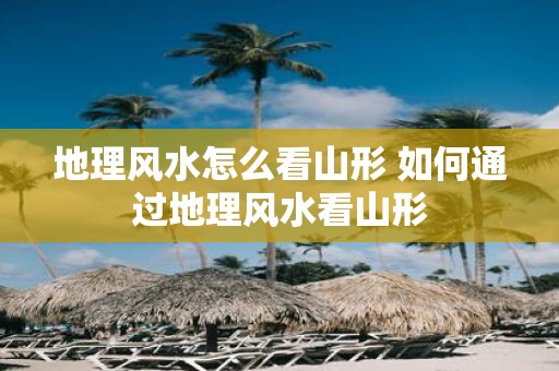 地理风水怎么看山形 如何通过地理风水看山形