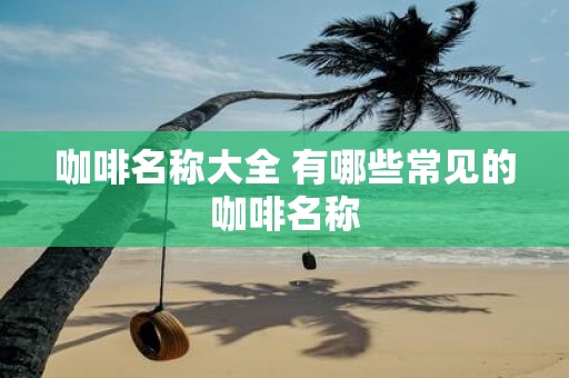 咖啡名称大全 有哪些常见的咖啡名称