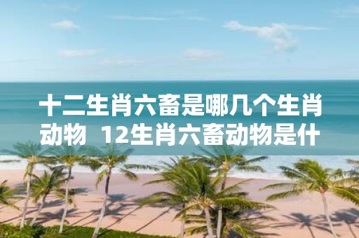 十二生肖六畜是哪几个生肖动物 12生肖六畜动物是什么动物