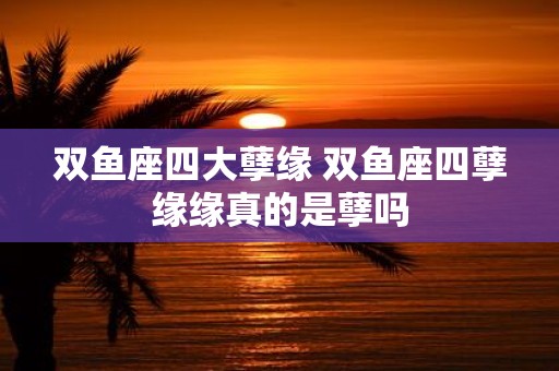 双鱼座四大孽缘 双鱼座四孽缘缘真的是孽吗