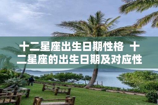十二星座出生日期性格 十二星座的出生日期及对应性格