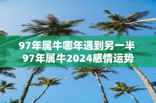 97年属牛哪年遇到另一半 97年属牛2025感情运势