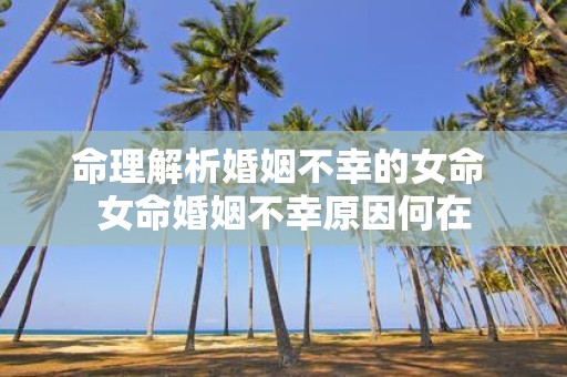 命理解析婚姻不幸的女命 女命婚姻不幸原因何在