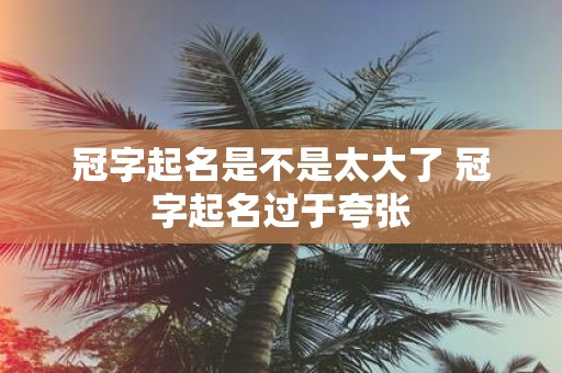 冠字起名是不是太大了 冠字起名过于夸张