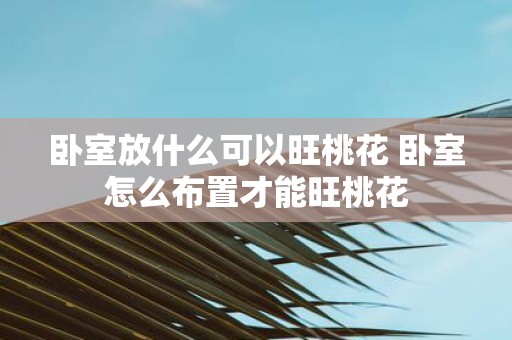 卧室放什么可以旺桃花 卧室怎么布置才能旺桃花