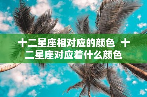 十二星座相对应的颜色 十二星座对应着什么颜色