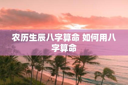 农历生辰八字算命 如何用八字算命