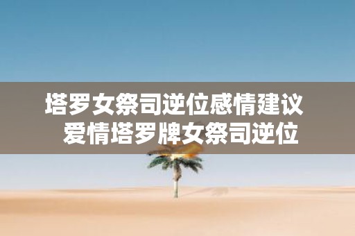 塔罗女祭司逆位感情建议 爱情塔罗牌女祭司逆位