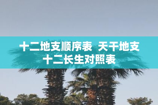 十二地支顺序表 天干地支十二长生对照表