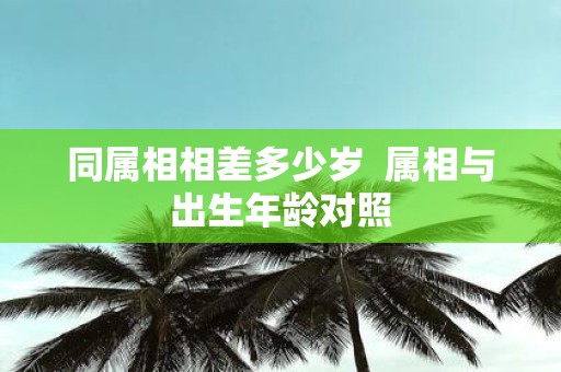 同属相相差多少岁 属相与出生年龄对照