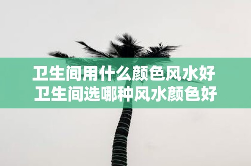 卫生间用什么颜色风水好 卫生间选哪种风水颜色好