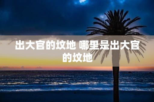 出大官的坟地 哪里是出大官的坟地