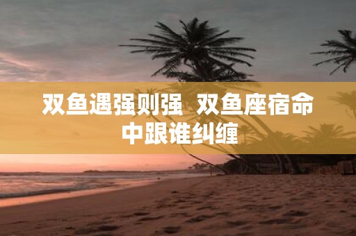 双鱼遇强则强 双鱼座宿命中跟谁纠缠