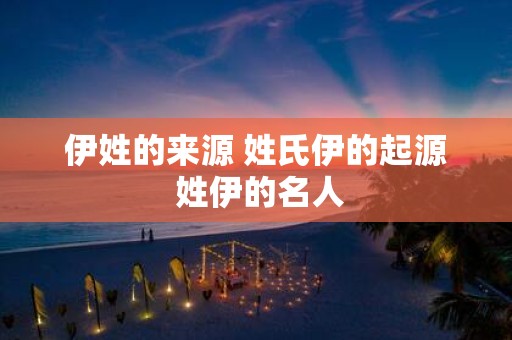 伊姓的来源 姓氏伊的起源 姓伊的名人