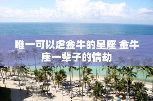 唯一可以虐金牛的星座 金牛座一辈子的情劫